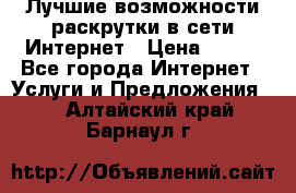 Лучшие возможности раскрутки в сети Интернет › Цена ­ 500 - Все города Интернет » Услуги и Предложения   . Алтайский край,Барнаул г.